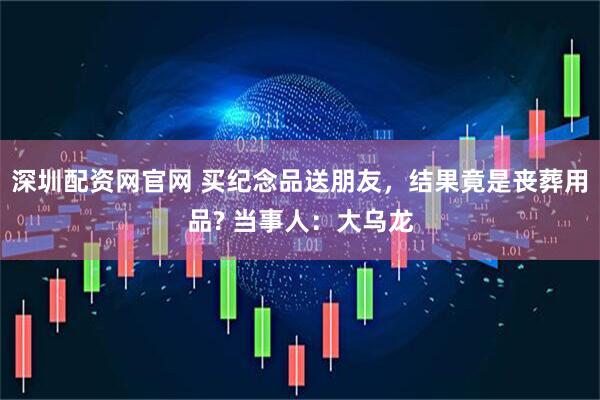 深圳配资网官网 买纪念品送朋友，结果竟是丧葬用品? 当事人：大乌龙
