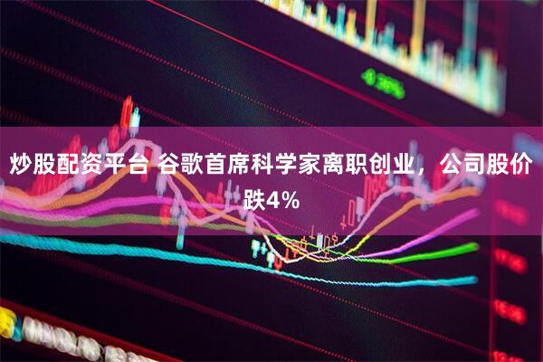 炒股配资平台 谷歌首席科学家离职创业，公司股价跌4%