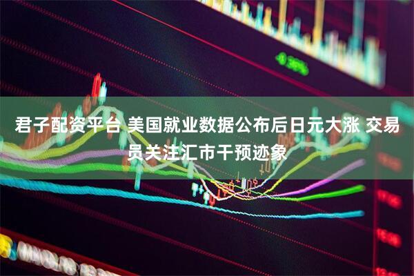 君子配资平台 美国就业数据公布后日元大涨 交易员关注汇市干预迹象