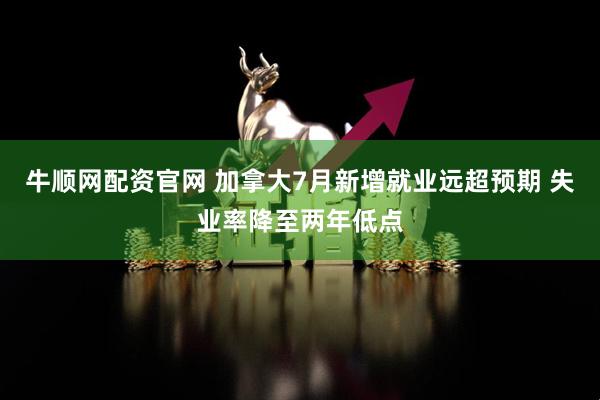 牛顺网配资官网 加拿大7月新增就业远超预期 失业率降至两年低点