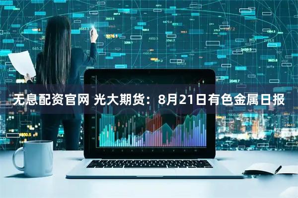 无息配资官网 光大期货：8月21日有色金属日报